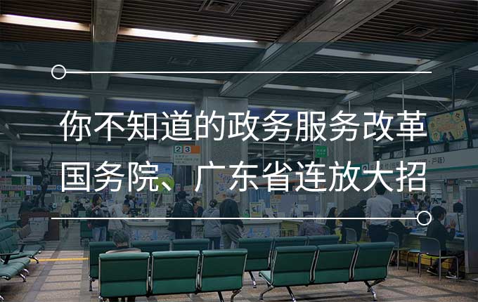 你不知道的政务服务改革—— 国务院、广东省大招连放！！！